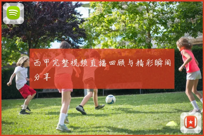 西甲完整视频直播回顾与精彩瞬间分享