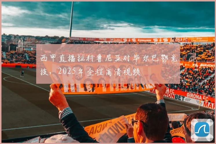 西甲直播拉科鲁尼亚对毕尔巴鄂竞技，2025年全程高清视频