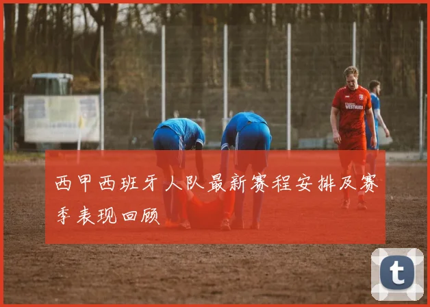 西甲西班牙人队最新赛程安排及赛季表现回顾