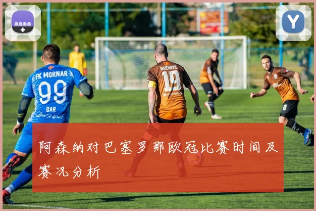 阿森纳对巴塞罗那欧冠比赛时间及赛况分析