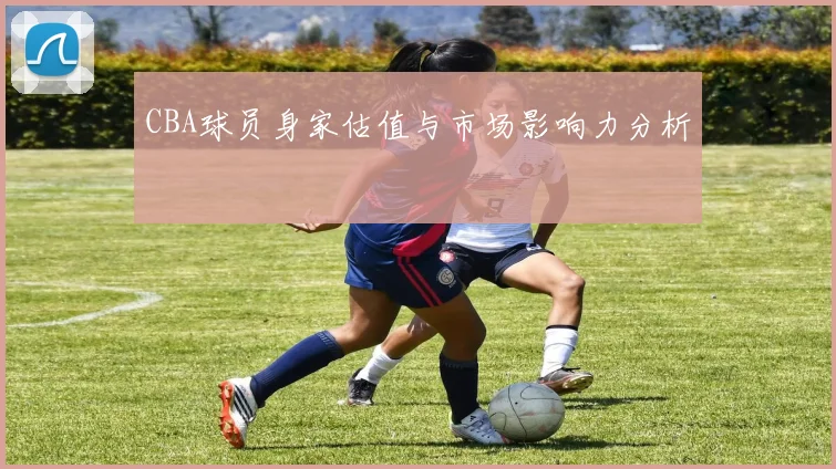 CBA球员身家估值与市场影响力分析