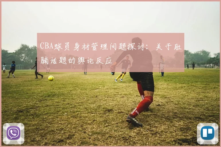 CBA球员身材管理问题探讨：关于肚腩话题的舆论反应