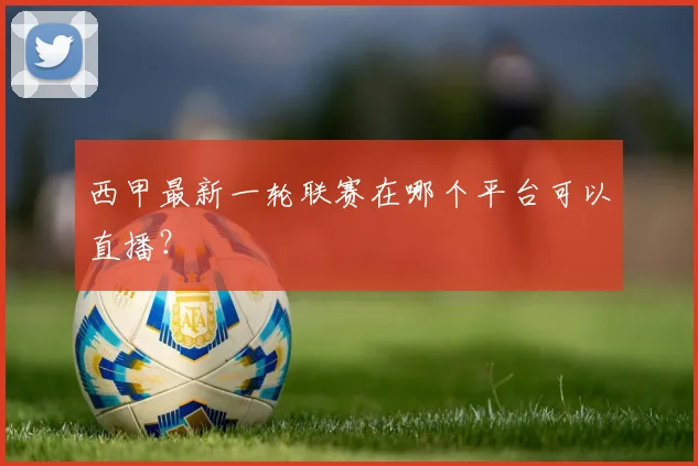 西甲最新一轮联赛在哪个平台可以直播？