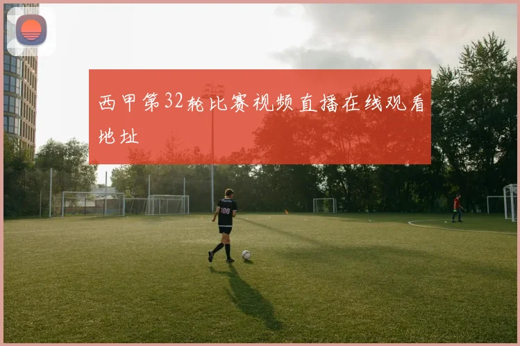 西甲第32轮比赛视频直播在线观看地址