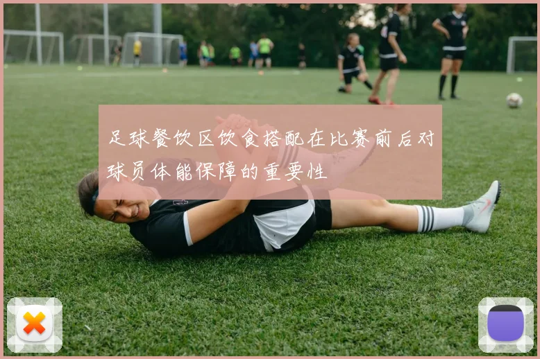 足球餐饮区饮食搭配在比赛前后对球员体能保障的重要性
