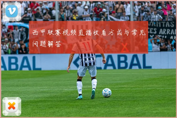 西甲联赛视频直播收看方式与常见问题解答