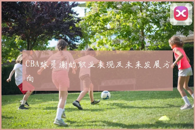 CBA球员谢的职业表现及未来发展方向