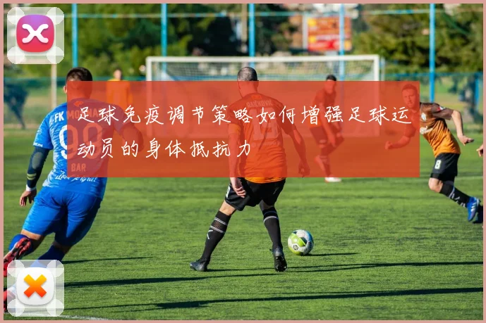 足球免疫调节策略如何增强足球运动员的身体抵抗力